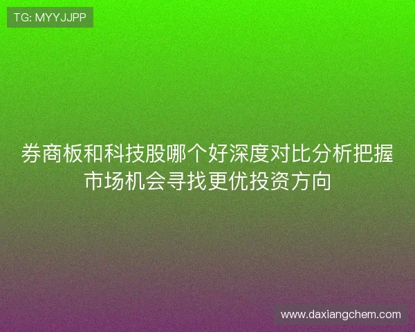 券商板和科技股哪个好深度对比分析把握市场机会寻找更优投资方向