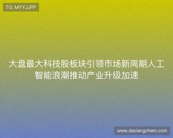 大盘最大科技股板块引领市场新周期人工智能浪潮推动产业升级加速